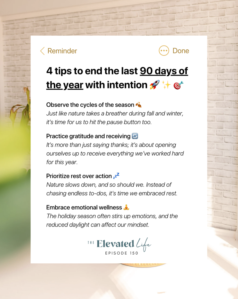 In this episode of The Elevated Life, we're sharing "4 Tips to End the Last 90 Days of the Year with Intention" so you can make the most out of the last 90 days of the year without having to hustle. If you feel overwhelmed by the push to grind, and want a more balanced approach to goal setting and productivity, this episode is for you!